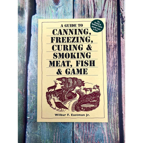 A Guide to Canning, Freezing, Curing & Smoking Meat, Fish & Game By Wilbur F. Eastman, Jr.
